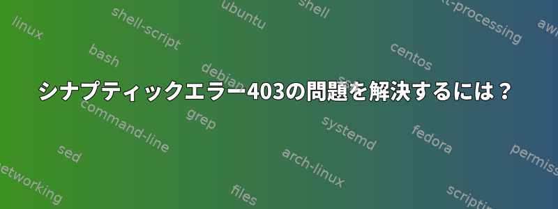 シナプティックエラー403の問題を解決するには？