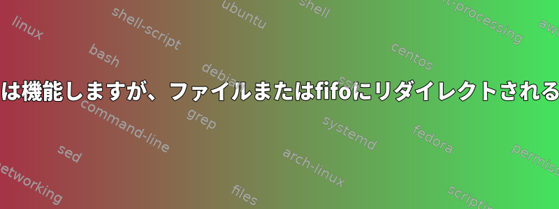 stdoutへの出力は機能しますが、ファイルまたはfifoにリダイレクトされると失敗します。