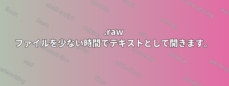 .raw ファイルを少ない時間でテキストとして開きます。