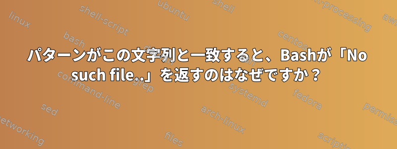 パターンがこの文字列と一致すると、Bashが「No such file..」を返すのはなぜですか？