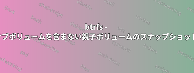 btrfs - 子サブボリュームを含まない親子ボリュームのスナップショット？