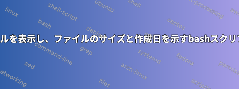 ディレクトリ内のすべてのファイルを表示し、ファイルのサイズと作成日を示すbashスクリプトをどのように生成しますか？