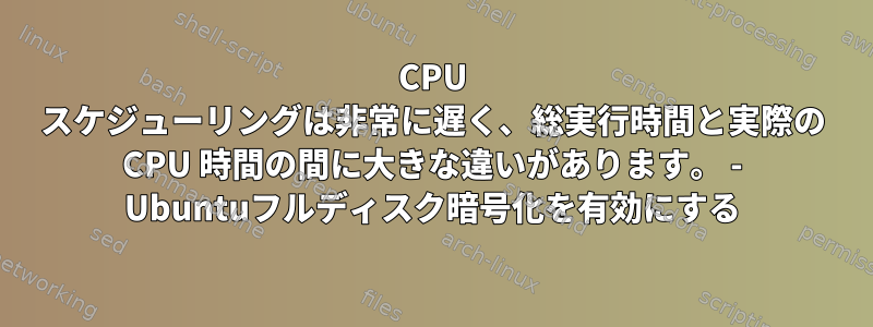 CPU スケジューリングは非常に遅く、総実行時間と実際の CPU 時間の間に大きな違いがあります。 - Ubuntuフルディスク暗号化を有効にする