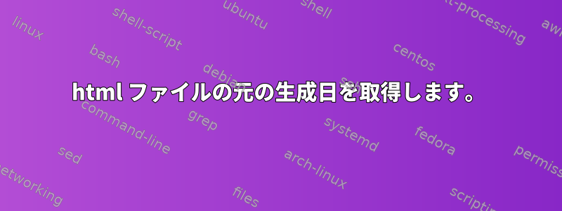 html ファイルの元の生成日を取得します。