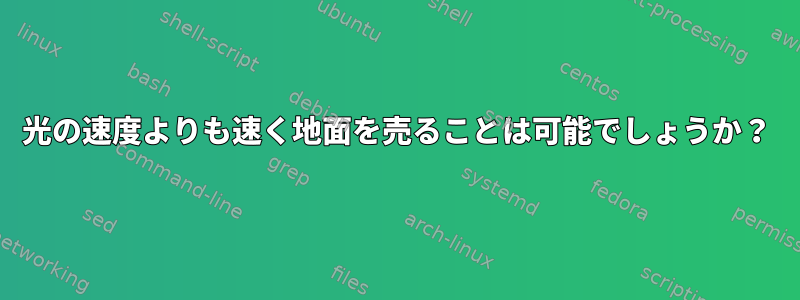 光の速度よりも速く地面を売ることは可能でしょうか？