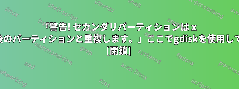 「警告! セカンダリパーティションは x ブロックだけ最後のパーティションと重複します。」ここでgdiskを使用しても安全ですか？ [閉鎖]