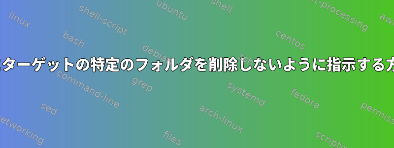 rsyncにターゲットの特定のフォルダを削除しないように指示する方法は？