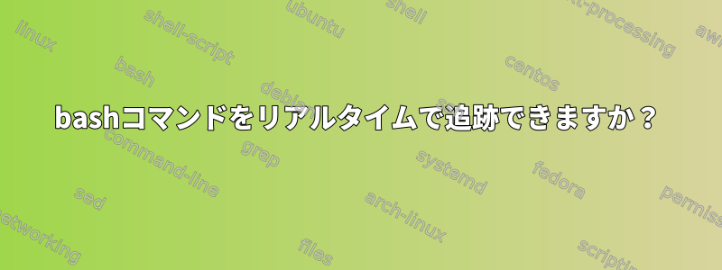 bashコマンドをリアルタイムで追跡できますか？