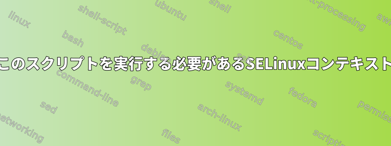 pam_execがこのスクリプトを実行する必要があるSELinuxコンテキストは何ですか？