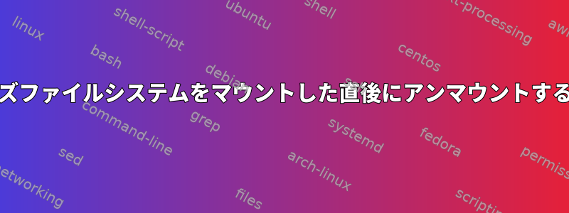 systemdがヒューズファイルシステムをマウントした直後にアンマウントするのはなぜですか？