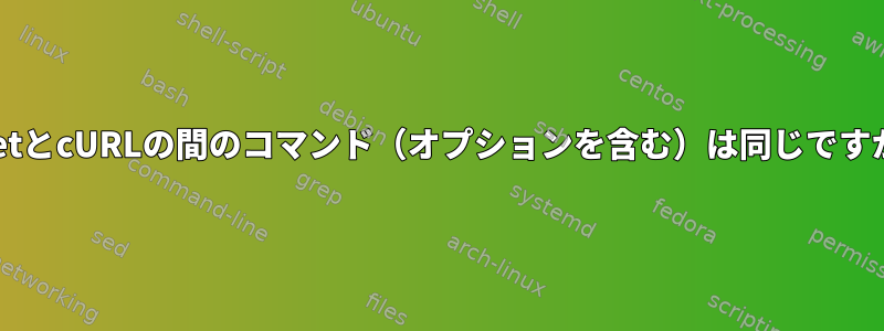 wgetとcURLの間のコマンド（オプションを含む）は同じですか？