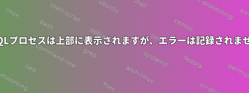 MySQLプロセスは上部に表示されますが、エラーは記録されません。