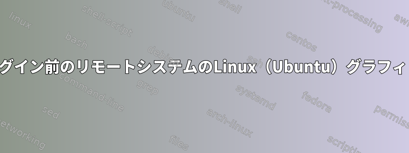 セッションログイン前のリモートシステムのLinux（Ubuntu）グラフィックログイン