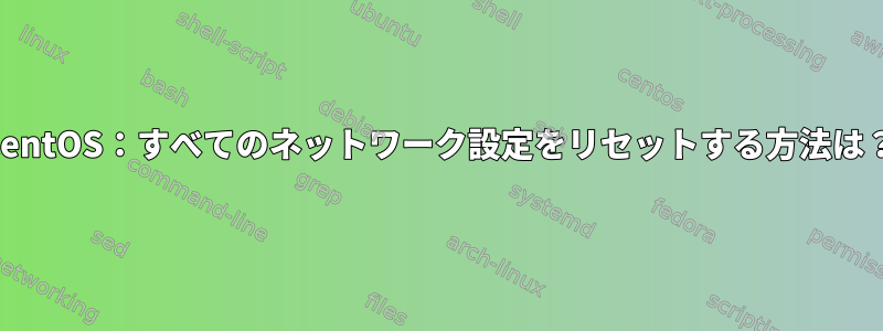 CentOS：すべてのネットワーク設定をリセットする方法は？