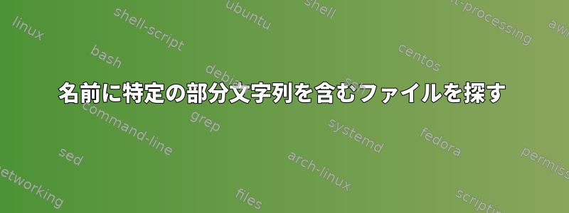 名前に特定の部分文字列を含むファイルを探す