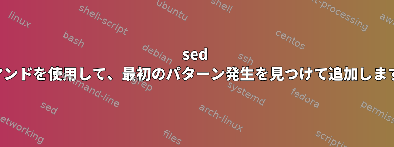 sed コマンドを使用して、最初のパターン発生を見つけて追加します。