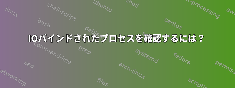 IOバインドされたプロセスを確認するには？