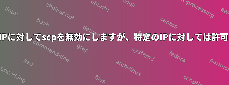 すべてのIPに対してscpを無効にしますが、特定のIPに対しては許可します。