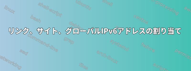 リンク、サイト、グローバルIPv6アドレスの割り当て