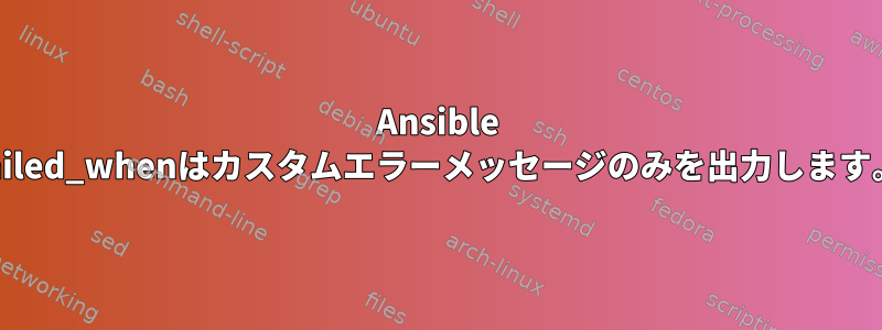 Ansible failed_whenはカスタムエラーメッセージのみを出力します。