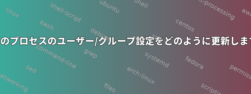 実行中のプロセスのユーザー/グループ設定をどのように更新しますか？