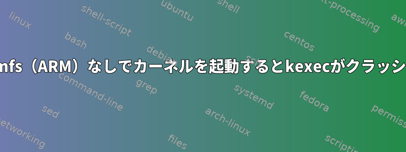 initramfs（ARM）なしでカーネルを起動するとkexecがクラッシュする