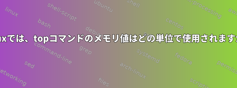 Linuxでは、topコマンドのメモリ値はどの単位で使用されますか？