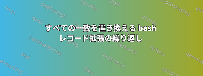 すべての一致を置き換える bash レコード拡張の繰り返し