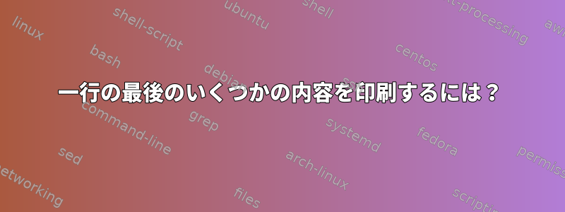 一行の最後のいくつかの内容を印刷するには？