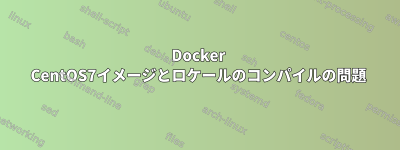 Docker CentOS7イメージとロケールのコンパイルの問題