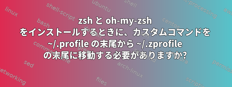 zsh と oh-my-zsh をインストールするときに、カスタムコマンドを ~/.profile の末尾から ~/.zprofile の末尾に移動する必要がありますか?