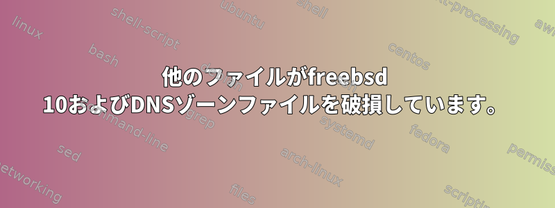 他のファイルがfreebsd 10およびDNSゾーンファイルを破損しています。