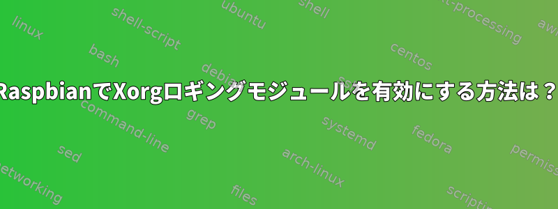 RaspbianでXorgロギングモジュールを有効にする方法は？