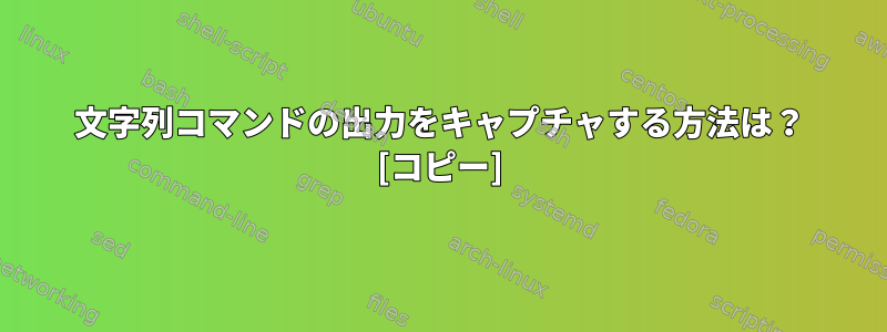 文字列コマンドの出力をキャプチャする方法は？ [コピー]