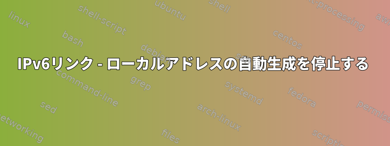 IPv6リンク - ローカルアドレスの自動生成を停止する