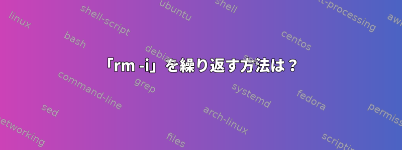 「rm -i」を繰り返す方法は？