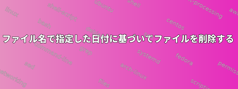 ファイル名で指定した日付に基づいてファイルを削除する