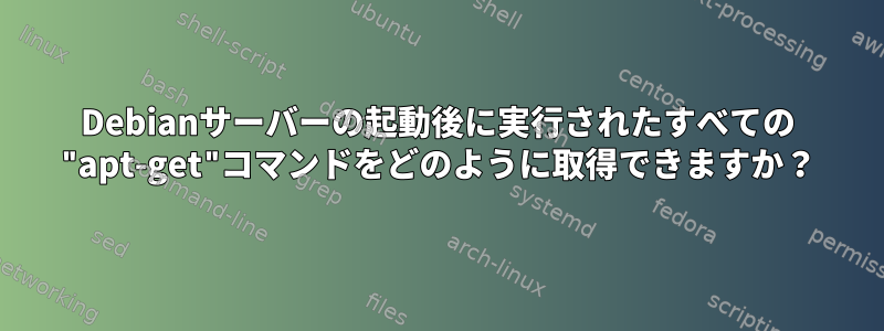 Debianサーバーの起動後に実行されたすべての "apt-get"コマンドをどのように取得できますか？