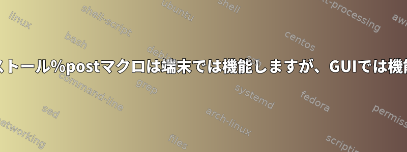 RPMのインストール％postマクロは端末では機能しますが、GUIでは機能しません。