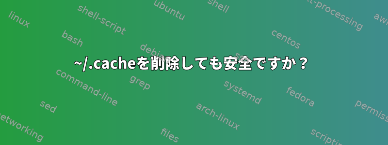 ~/.cacheを削除しても安全ですか？