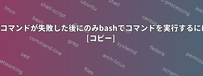 前のコマンドが失敗した後にのみbashでコマンドを実行するには？ [コピー]