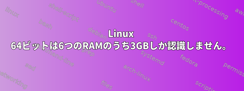 Linux 64ビットは6つのRAMのうち3GBしか認識しません。