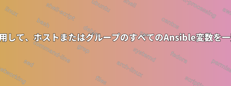 一時コマンドを使用して、ホストまたはグループのすべてのAnsible変数を一覧表示しますか？