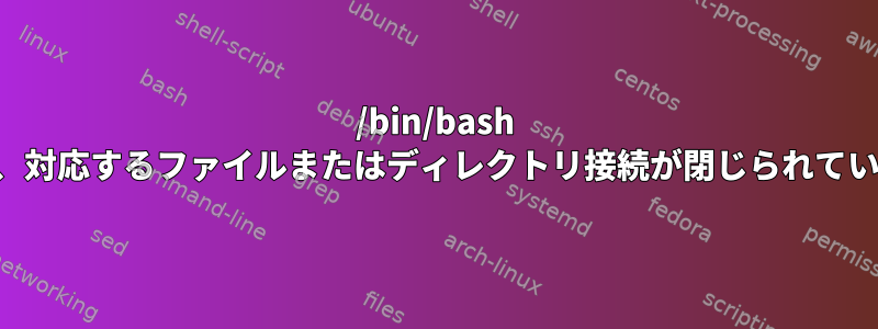 /bin/bash に対して、対応するファイルまたはディレクトリ接続が閉じられていません。