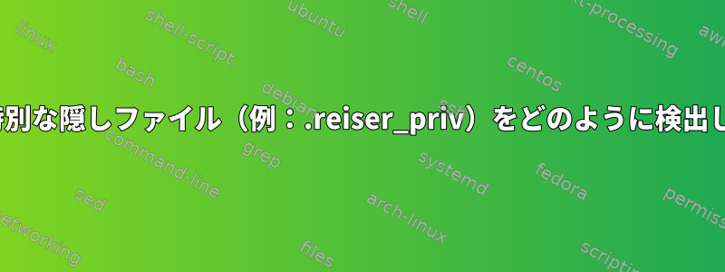 Linuxで特別な隠しファイル（例：.reiser_priv）をどのように検出しますか？