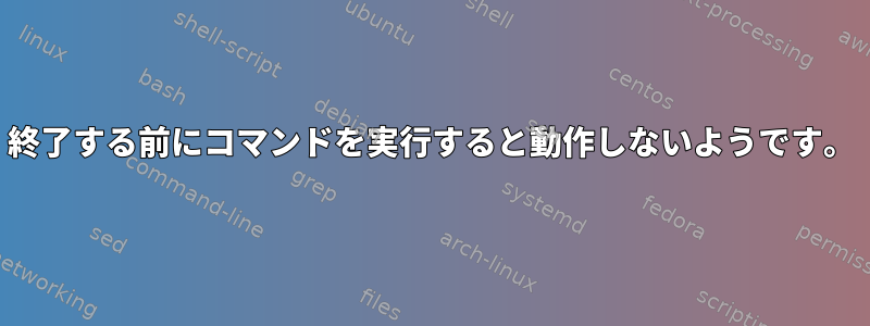 終了する前にコマンドを実行すると動作しないようです。