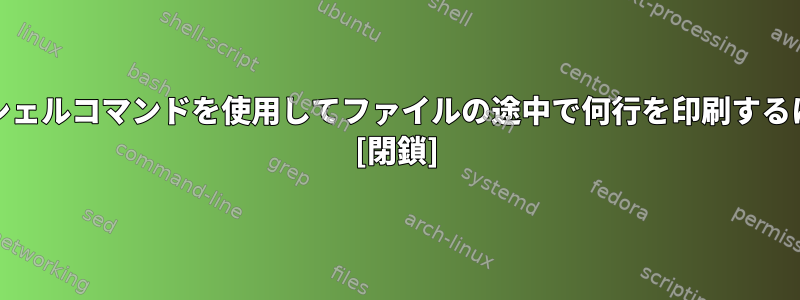 Unixシェルコマンドを使用してファイルの途中で何行を印刷するには？ [閉鎖]