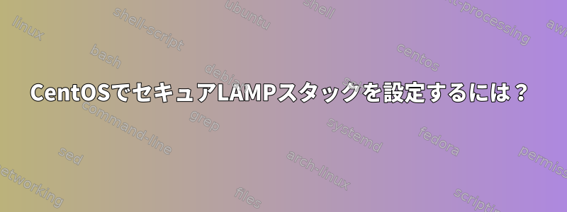 CentOSでセキュアLAMPスタックを設定するには？