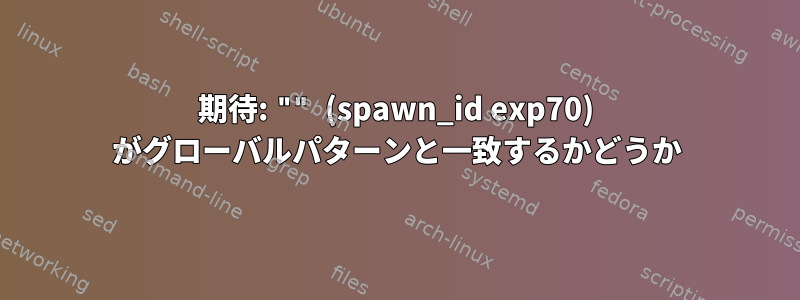 期待: "" (spawn_id exp70) がグローバルパターンと一致するかどうか