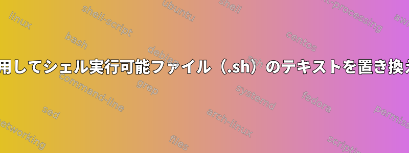 Pythonを使用してシェル実行可能ファイル（.sh）のテキストを置き換える方法は？